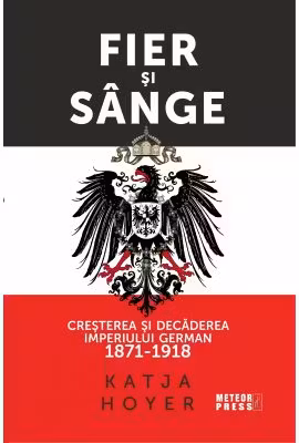 Fier si sange. Cresterea si decaderea Imperiului German (1871-1918)