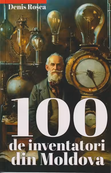 100 de inventatori din Moldova vol.1