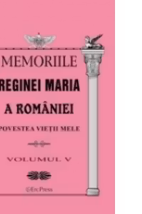 Memoriile Reginei Maria a Romaniei. Povestea vietii mele vol.V