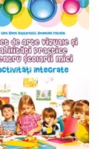 CAIET DE ARTE VIZUALE SI ABILITATI PRACTICE PENTRU SCOLARII MICI. ACTIVITATI INTEGRATE