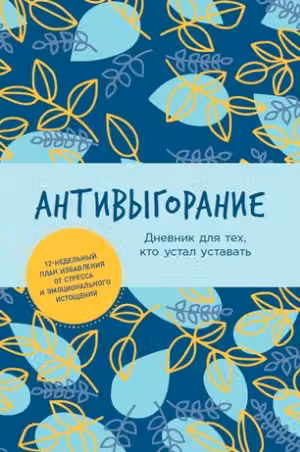 Антивыгорание: Дневник для тех, кто устал уставать. 12-недельный план избавления от стресса и эмоцио