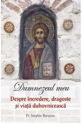 Dumnezeul meu. Despre incredere, dragoste si viata duhovniceasca