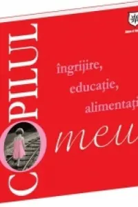 Copilul meu. Ingrijire, educatie, alimentatie