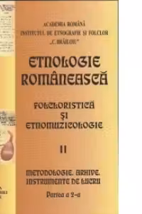Etnologie romaneasca. Partea II: Folcloristica si etnomuzicologie. Partea a 2-a: Metodologie. Arhive. Instrumente de lucru