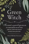 Green Witch. Полный путеводитель по природной магии трав, цветов, эфирных масел и многому другому
