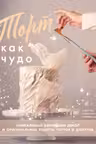 Торт как чудо. Уникальный авторский декор и оригинальные рецепты тортов и десертов