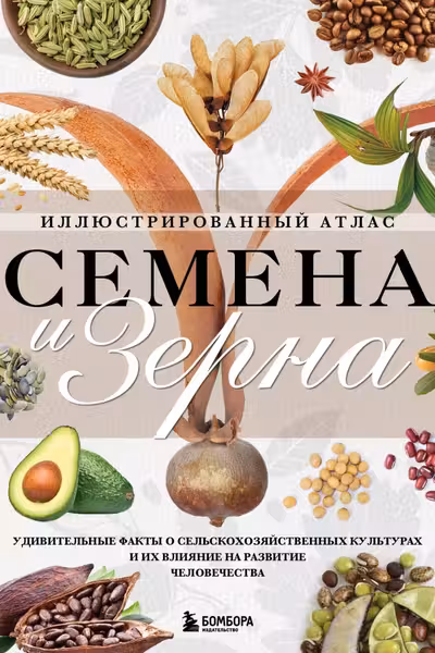 Семена и зерна. Иллюстрированный атлас. Удивительные факты о сельскохозяйственных культурах и их влияние на развитие человечества