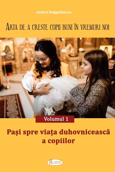 Arta de a creste copii buni in vremuri noi Volumul 1. Pasi spre viata duhovniceasca a copiilor