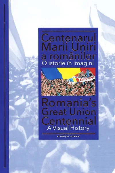 CENTENARUL MARII UNIRI A ROMANILOR. O istorie in imagini. Ioan Aurel Pop