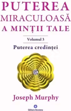Puterea miraculoasa a mintii tale, volumul 3. Puterea credintei