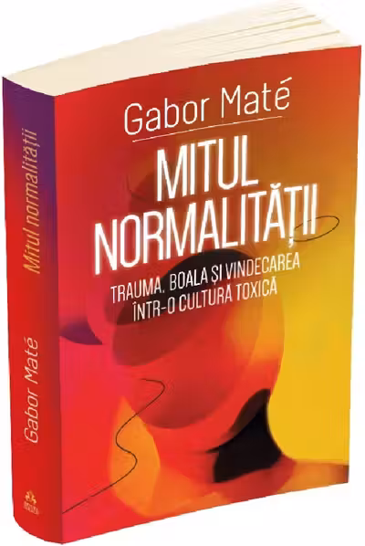 Mitul normalității. Trauma, boală și vindecarea într-o cultură toxică