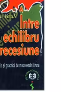 Intre echilibru si recesiune. Teorie si practici de macrostabilizare