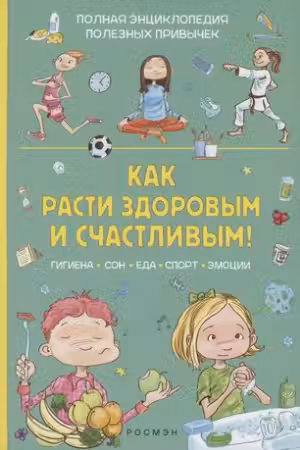 Как расти здоровым и счастливым! Полная энциклопедия полезных привычек