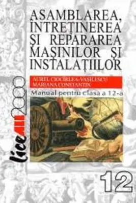Asamblarea, intretinerea si repararea masinilor si instalatiilor. Manual pentru clasa a 12-a - Aurel Ciocarlea Vasilescu, Mariana Constantin