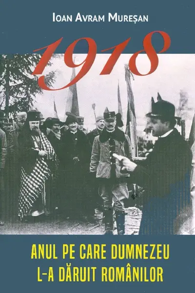 1918. Anul pe care Dumnezeu l-a dăruit românilor