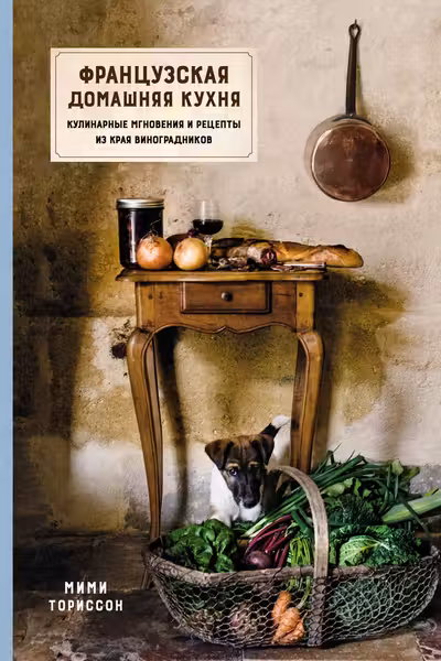 Французская домашняя кухня. Кулинарные мгновения и рецепты из края виноградников