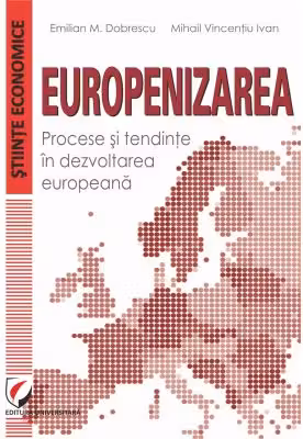 Europenizarea. Procese si tendinte in dezvoltarea europeana - Emilian M. Dobrescu, Mihail Vincentiu Ivan