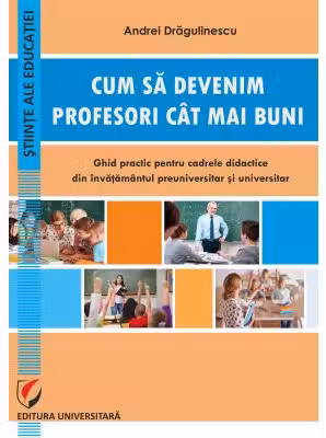 Cum sa devenim profesori cat mai buni. Ghid practic pentru cadrele didactice din invatamantul preuniversitar si universitar