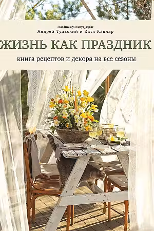 Жизнь как праздник. Книга рецептов и декора на все сезоны
