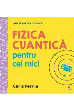 UNIVERSITATEA COPIILOR Fizica cuantica pentru cei mici Chris Ferrie