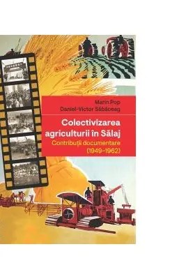 Colectivizarea agriculturii in Salaj. Contributii documentare (1949-1962) - Marin Pop, Daniel-Victor Sabaceag