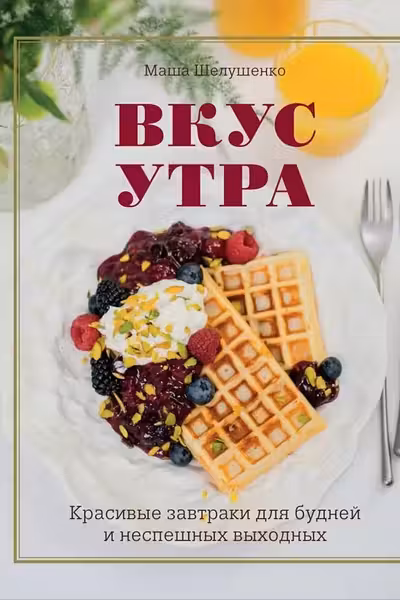 Вкус утра. Красивые завтраки для будней и неспешных выходных