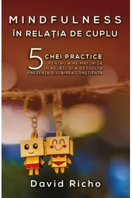 Mindfulness in relatia de cuplu. 5 chei practice pentru a ne maturiza in relatii si a dezvolta prezenta si iubirea constienta