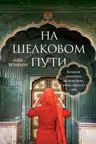 На Шелковом пути. Большое азиатское путешествие чтобы обрести себя