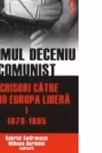 Ultimul deceniu comunist. Scrisori catre Radio Europa Libera. Vol. I: 1979-1985