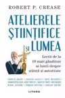 ATELIERELE STIINTIFICE SI LUMEA. Robert Crease