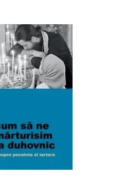 Cum sa ne marturisim la duhovnic. Despre pocainta si iertare