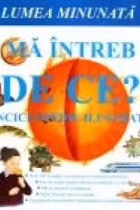 MA INTREB DE CE? Enciclopedie ilustrata