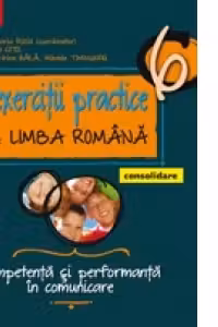 EXERCITII PRACTICE DE LIMBA ROMANA - CONSOLIDARE. COMPETENTA SI PERFORMANTA IN COMUNICARE. CLASA A VI-A