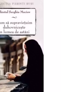Cum sa supravietuim duhovniceste in lumea de astazi. Editia a doua - sf. Serghie Meciov