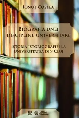 Biografia unei discipline universitare. Istoria istoriografiei la Universitatea din Cluj