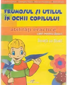 Frumosul si utilul in ochii copilului - abilitati practice (caiet pentru clasa I)
