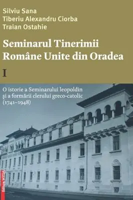 Seminarul tinerimii romane unite din Oradea 1. O istorie a seminarului leopoldin si a formarii clerului greco-catolic (1741-1948)