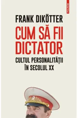 Cum sa fii dictator. Cultul personalitatii in secolul 20