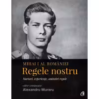 Mihai I al Romaniei. Regele nostru. Martori, experiente, amintiri regale