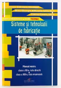 Sisteme si tehnologii de fabricatie (manual pentru clasa a XII-a, ruta directa, clasa a XIII-a, ruta progresiva, profil tehnic, filiera tehnologica)