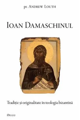 Ioan Damaschinul. Traditie si originalitate in teologia bizantina - Andrew Louth