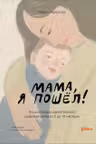 Мама я пошел! Энциклопедия двигательного развития детей с 0 до 18 месяцев