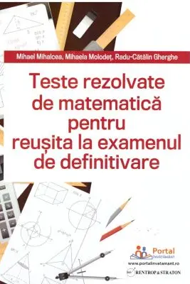 Teste REZOLVATE de matematica pentru reusita la examenul de definitivare - Mihael Mihalcea, Mihaela Molodet, Radu Gherghe