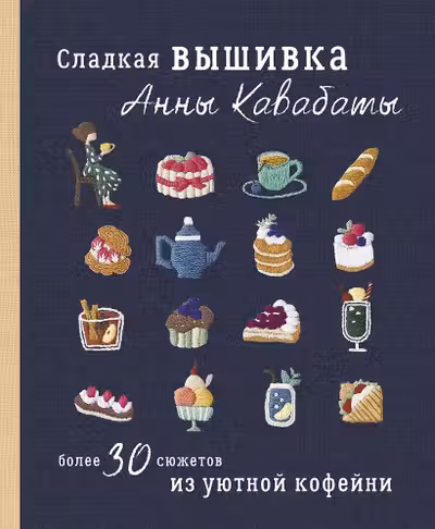 Сладкая вышивка Анны Кавабаты. Более 30 сюжетов из уютной кофейни
