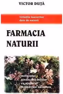 Farmacia naturii. Miracolul vindecarii bolilor cu ajutorul remediilor naturiste
