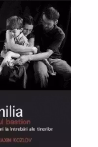 Familia - ultimul bastion. Raspunsuri la intrebari ale tinerilor