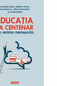 Educatia la Centenar. Idei. Institutii. Personalitati - Laurentiu Soitu, Steliana Toma, Ioan Neacsu, Liliana Romaniuc