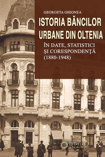Istoria băncilor urbane din Oltenia în date, statistici și corespondență (1880-1948)