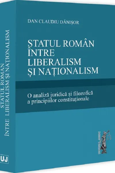 Statul roman intre liberalism si nationalism. O analiza juridica si filozofica a principiilor constitutionale