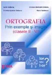 Ortografia prin exemple si imagini. Clasele II-VI